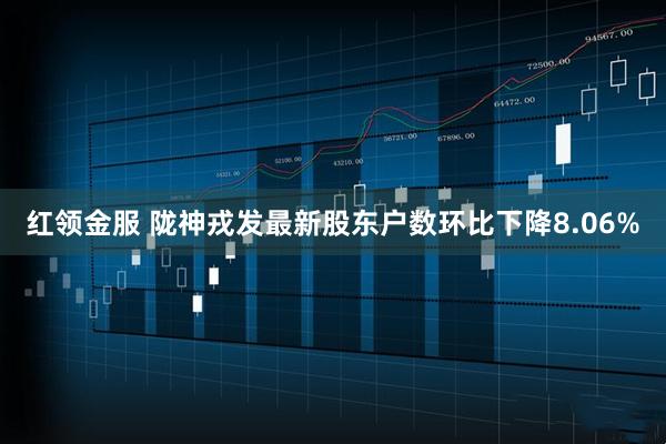 红领金服 陇神戎发最新股东户数环比下降8.06%