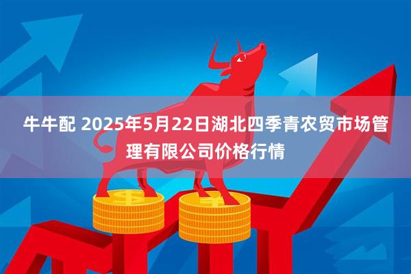 牛牛配 2025年5月22日湖北四季青农贸市场管理有限公司价格行情