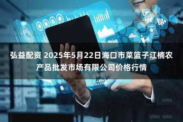 弘益配资 2025年5月22日海口市菜篮子江楠农产品批发市场有限公司价格行情