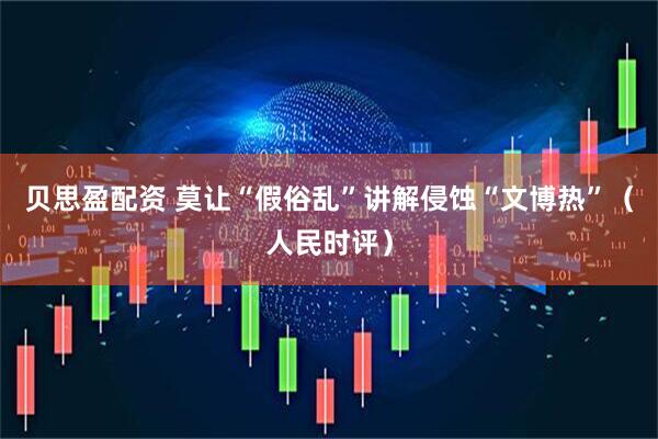 贝思盈配资 莫让“假俗乱”讲解侵蚀“文博热”（人民时评）