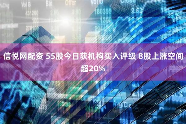 信悦网配资 55股今日获机构买入评级 8股上涨空间超20%