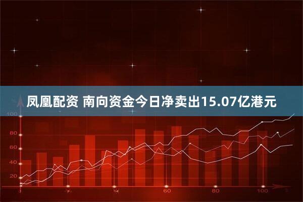 凤凰配资 南向资金今日净卖出15.07亿港元