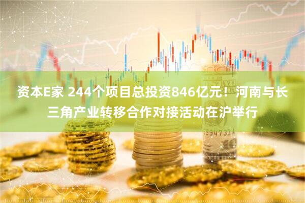 资本E家 244个项目总投资846亿元！河南与长三角产业转移合作对接活动在沪举行