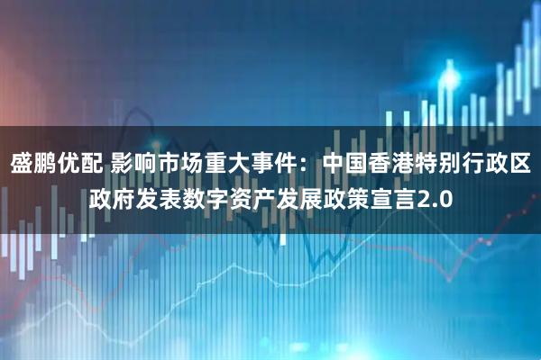 盛鹏优配 影响市场重大事件：中国香港特别行政区政府发表数字资产发展政策宣言2.0