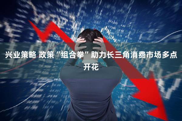 兴业策略 政策“组合拳”助力长三角消费市场多点开花