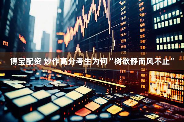 博宝配资 炒作高分考生为何“树欲静而风不止”