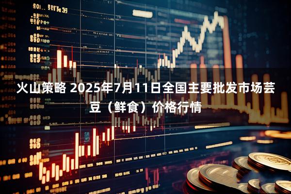 火山策略 2025年7月11日全国主要批发市场芸豆(鲜食)价格行情