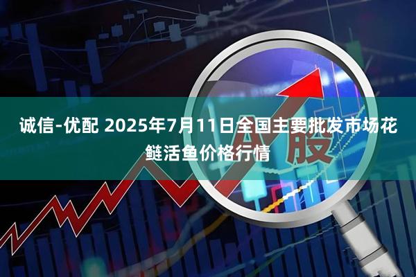 诚信-优配 2025年7月11日全国主要批发市场花鲢活鱼价格行情