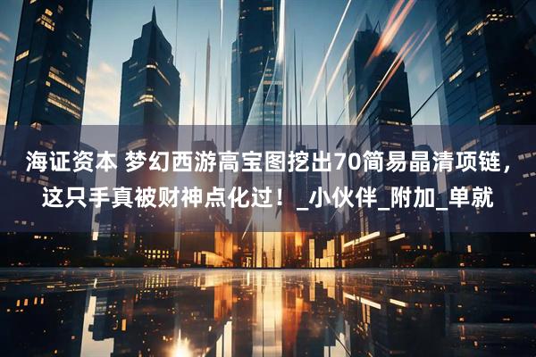 海证资本 梦幻西游高宝图挖出70简易晶清项链，这只手真被财神点化过！_小伙伴_附加_单就