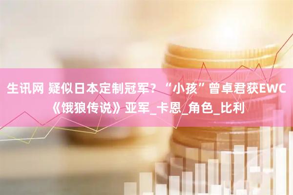 生讯网 疑似日本定制冠军？“小孩”曾卓君获EWC《饿狼传说》亚军_卡恩_角色_比利