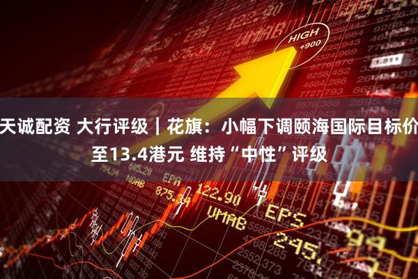 天诚配资 大行评级｜花旗：小幅下调颐海国际目标价至13.4港元 维持“中性”评级