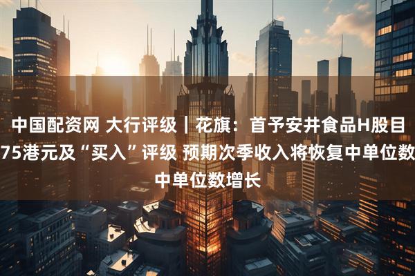 中国配资网 大行评级｜花旗：首予安井食品H股目标价75港元及“买入”评级 预期次季收入将恢复中单位数增长