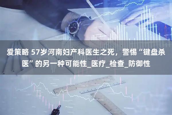 爱策略 57岁河南妇产科医生之死，警惕“键盘杀医”的另一种可能性_医疗_检查_防御性
