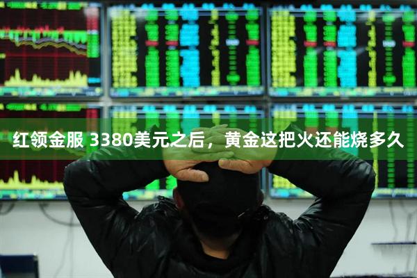 红领金服 3380美元之后，黄金这把火还能烧多久