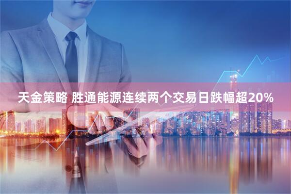 天金策略 胜通能源连续两个交易日跌幅超20%