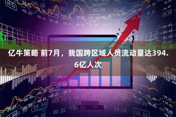 亿牛策略 前7月，我国跨区域人员流动量达394.6亿人次