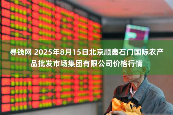 寻钱网 2025年8月15日北京顺鑫石门国际农产品批发市场集团有限公司价格行情