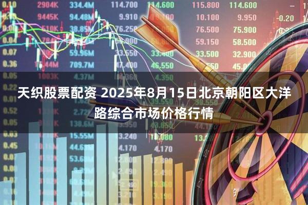 天织股票配资 2025年8月15日北京朝阳区大洋路综合市场价格行情