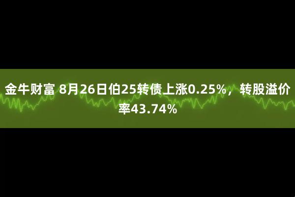 金牛财富 8月26日伯25转债上涨0.25%，转股溢价率43.74%