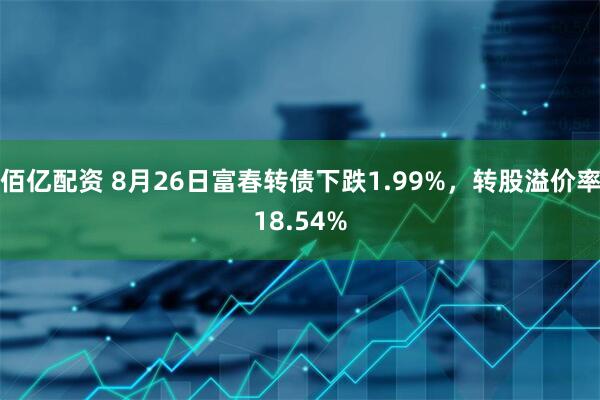 佰亿配资 8月26日富春转债下跌1.99%，转股溢价率18.54%
