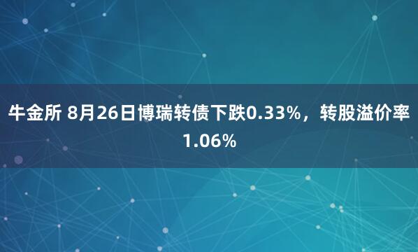 牛金所 8月26日博瑞转债下跌0.33%，转股溢价率1.06%