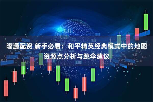 隆源配资 新手必看：和平精英经典模式中的地图资源点分析与跳伞建议