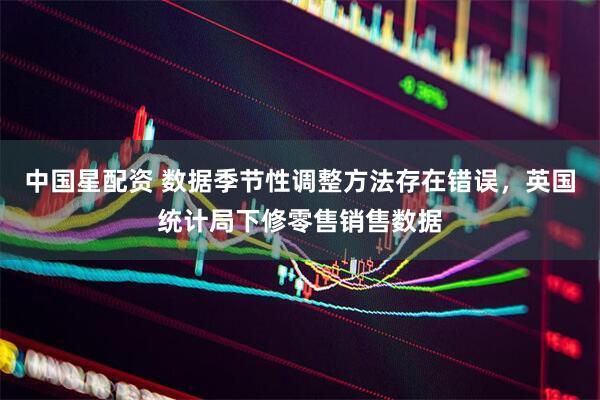 中国星配资 数据季节性调整方法存在错误，英国统计局下修零售销售数据