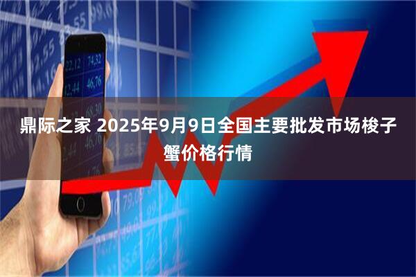 鼎际之家 2025年9月9日全国主要批发市场梭子蟹价格行情