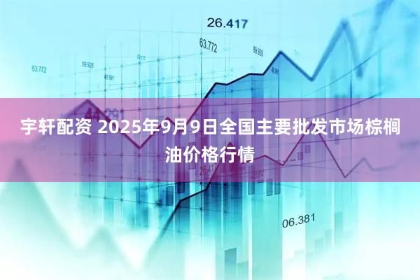 宇轩配资 2025年9月9日全国主要批发市场棕榈油价格行情
