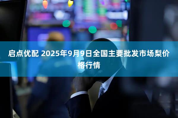 启点优配 2025年9月9日全国主要批发市场梨价格行情