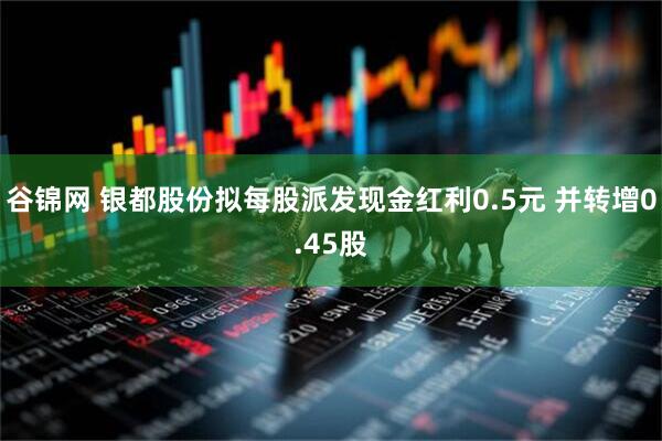 谷锦网 银都股份拟每股派发现金红利0.5元 并转增0.45股