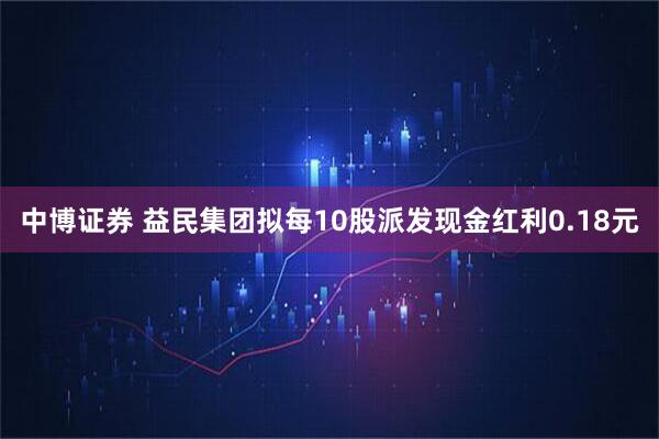 中博证券 益民集团拟每10股派发现金红利0.18元