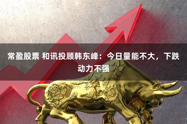 常盈股票 和讯投顾韩东峰：今日量能不大，下跌动力不强