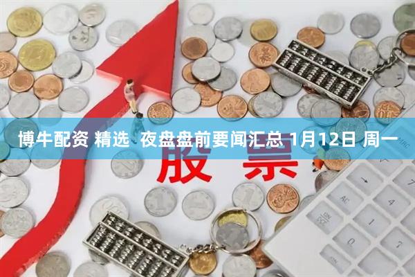 博牛配资 精选  夜盘盘前要闻汇总 1月12日 周一