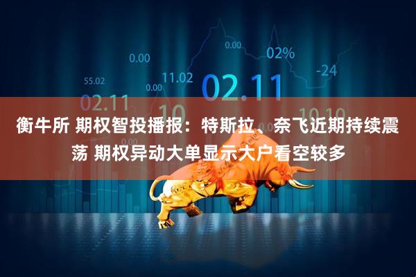 衡牛所 期权智投播报：特斯拉、奈飞近期持续震荡 期权异动大单显示大户看空较多