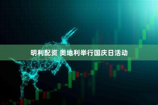 明利配资 奥地利举行国庆日活动
