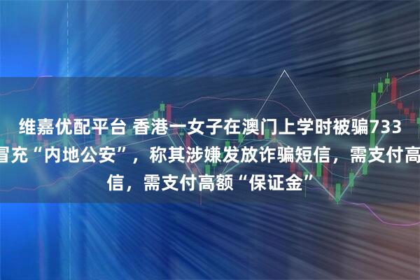维嘉优配平台 香港一女子在澳门上学时被骗733万元：骗子冒充“内地公安”，称其涉嫌发放诈骗短信，需支付高额“保证金”