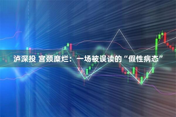 泸深投 宫颈糜烂：一场被误读的“假性病态”