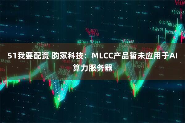 51我要配资 昀冢科技：MLCC产品暂未应用于AI算力服务器