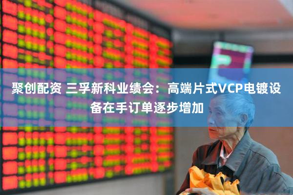 聚创配资 三孚新科业绩会：高端片式VCP电镀设备在手订单逐步增加